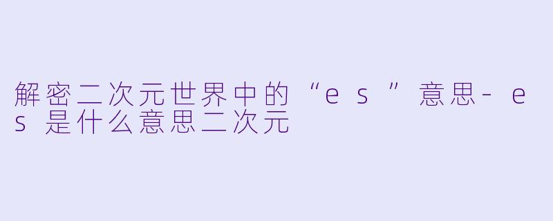 解密二次元世界中的“es”意思