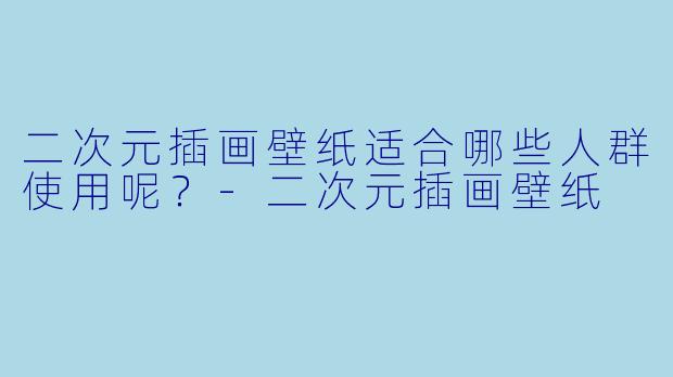 二次元插画壁纸适合哪些人群使用呢？