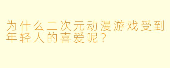 为什么二次元动漫游戏受到年轻人的喜爱呢？