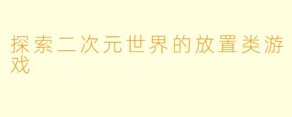 探索二次元世界的放置类游戏