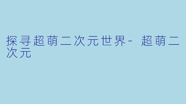 探寻超萌二次元世界-超萌二次元