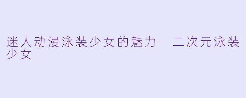 迷人动漫泳装少女的魅力-二次元泳装少女