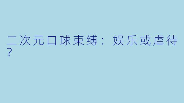 二次元口球束缚：娱乐或虐待？