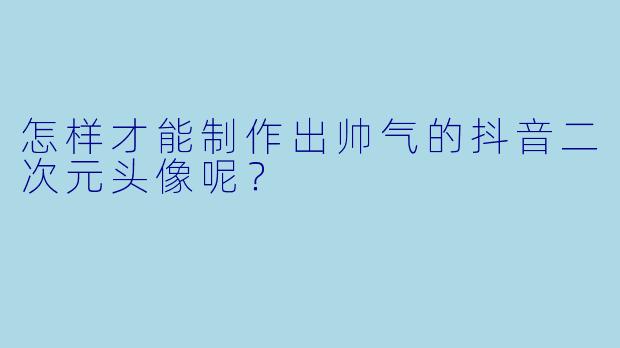 怎样才能制作出帅气的抖音二次元头像呢？