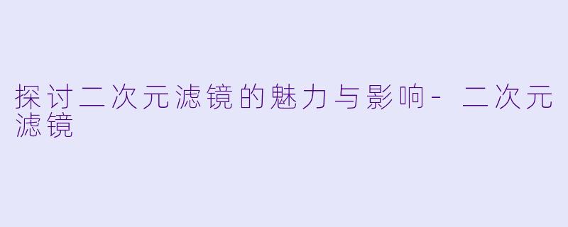 探讨二次元滤镜的魅力与影响