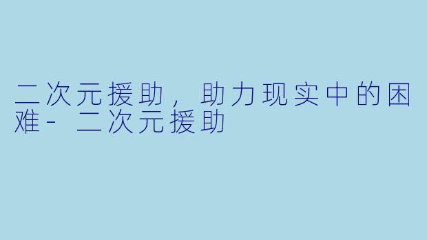 二次元援助，助力现实中的困难-二次元援助