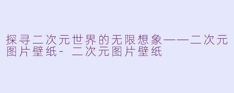 探寻二次元世界的无限想象——二次元图片壁纸-二次元图片壁纸