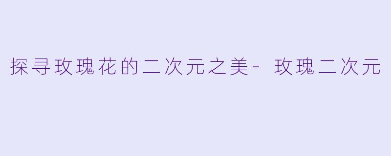 探寻玫瑰花的二次元之美