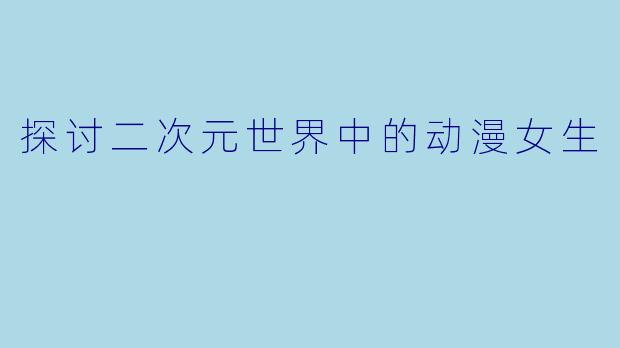 探讨二次元世界中的动漫女生