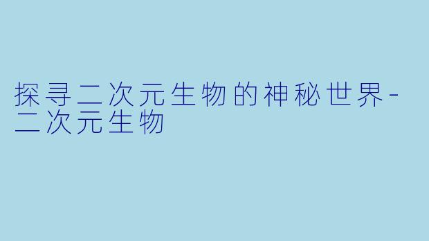 探寻二次元生物的神秘世界-二次元生物