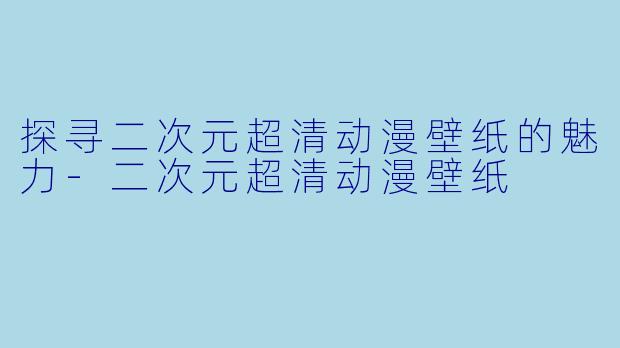 探寻二次元超清动漫壁纸的魅力