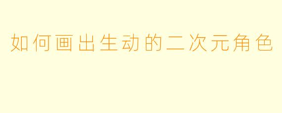 如何画出生动的二次元角色
