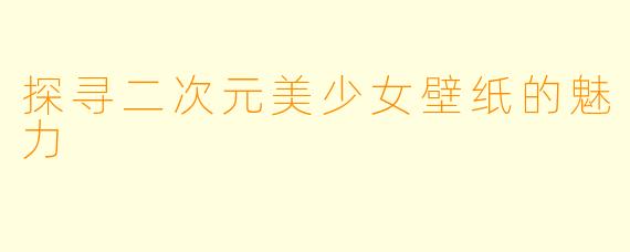 探寻二次元美少女壁纸的魅力