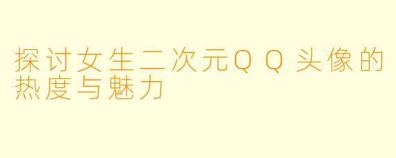 探讨女生二次元QQ头像的热度与魅力