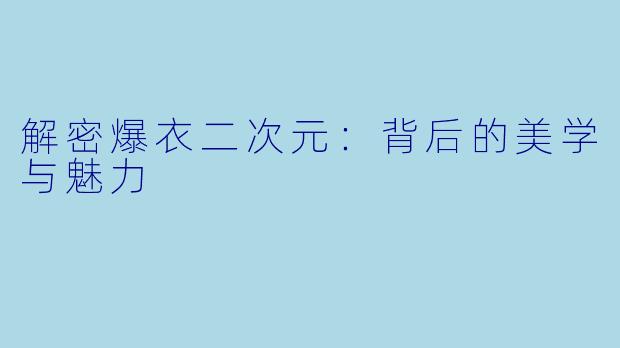 解密爆衣二次元：背后的美学与魅力