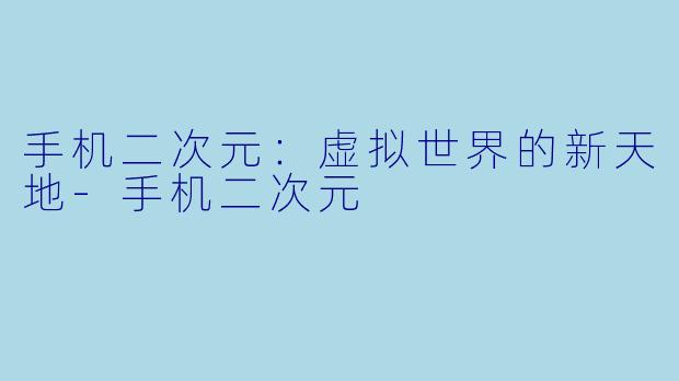 手机二次元：虚拟世界的新天地-手机二次元