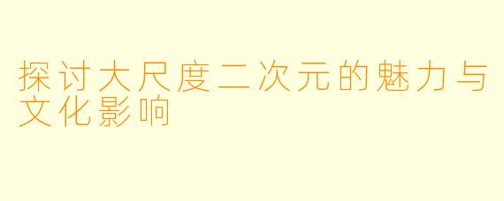 探讨大尺度二次元的魅力与文化影响