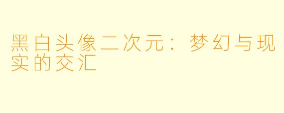 黑白头像二次元：梦幻与现实的交汇