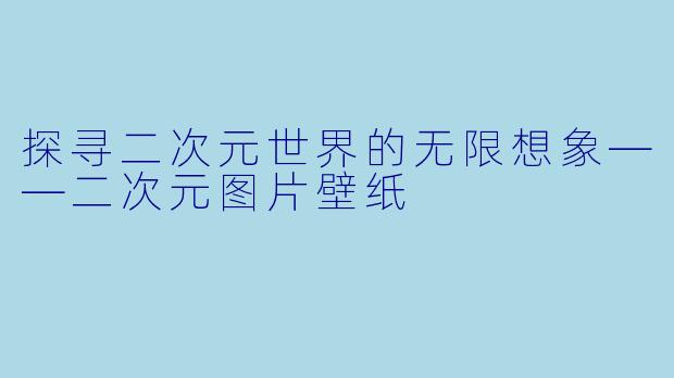探寻二次元世界的无限想象——二次元图片壁纸