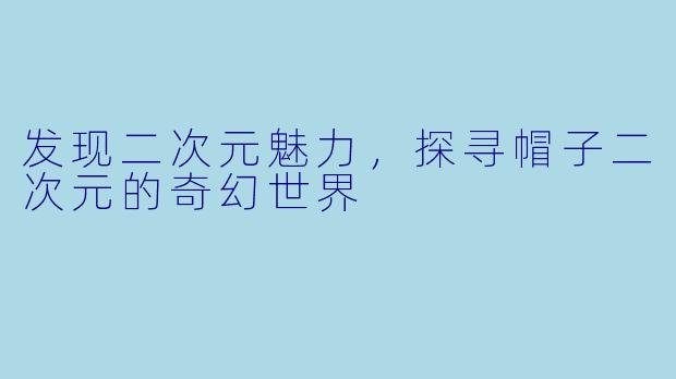 发现二次元魅力，探寻帽子二次元的奇幻世界