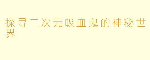 探寻二次元吸血鬼的神秘世界