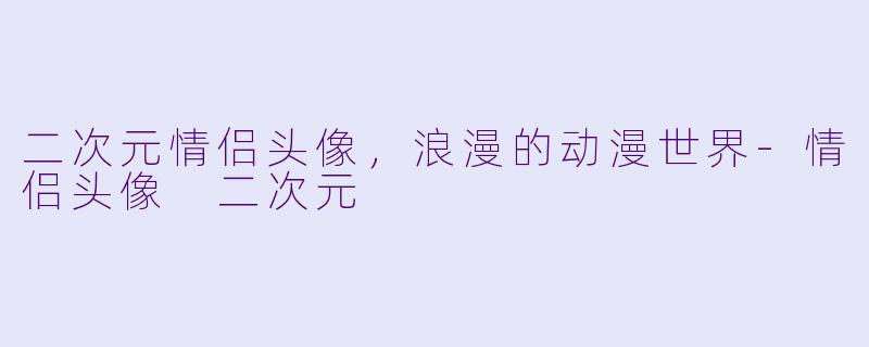 二次元情侣头像，浪漫的动漫世界-情侣头像 二次元