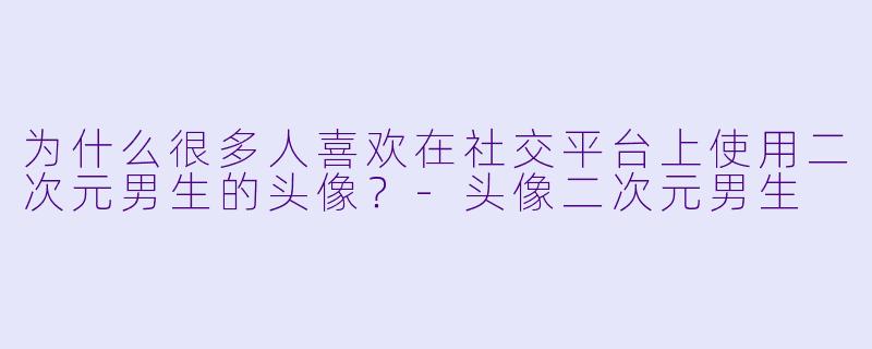 为什么很多人喜欢在社交平台上使用二次元男生的头像？