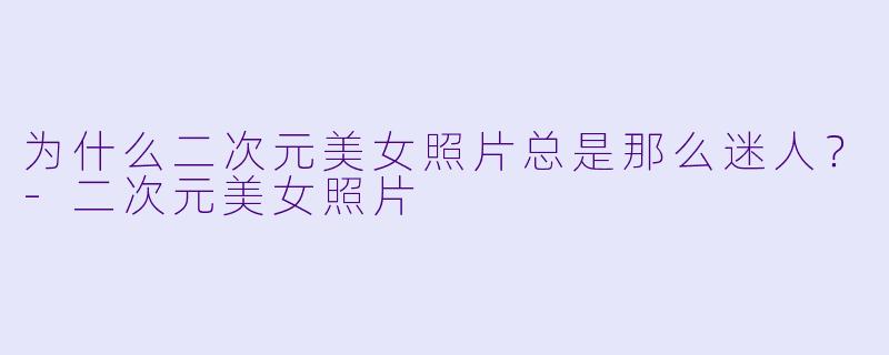 为什么二次元美女照片总是那么迷人？-二次元美女照片
