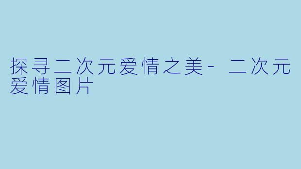 探寻二次元爱情之美-二次元爱情图片