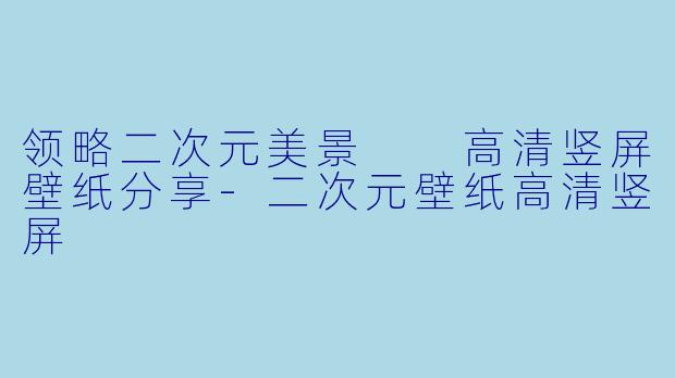 领略二次元美景  高清竖屏壁纸分享-二次元壁纸高清竖屏