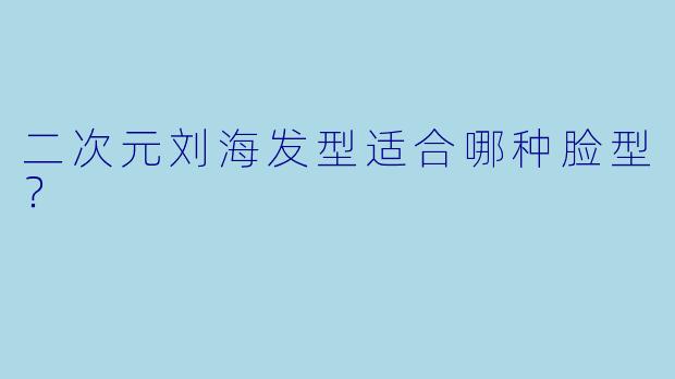 二次元刘海发型适合哪种脸型？