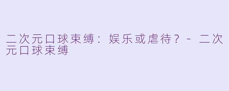 二次元口球束缚：娱乐或虐待？-二次元口球束缚