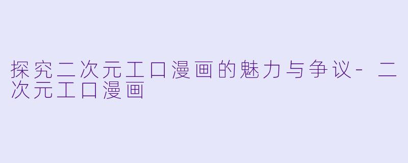 探究二次元工口漫画的魅力与争议-二次元工口漫画