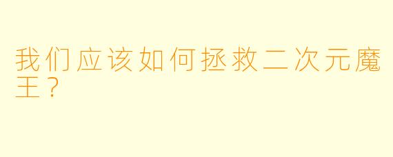 我们应该如何拯救二次元魔王？