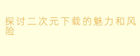 探讨二次元下载的魅力和风险