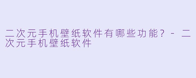 二次元手机壁纸软件有哪些功能？