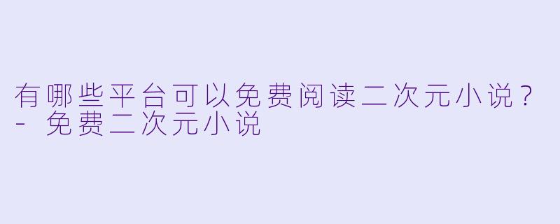 有哪些平台可以免费阅读二次元小说？