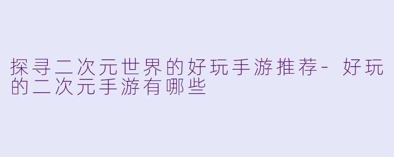 探寻二次元世界的好玩手游推荐-好玩的二次元手游有哪些