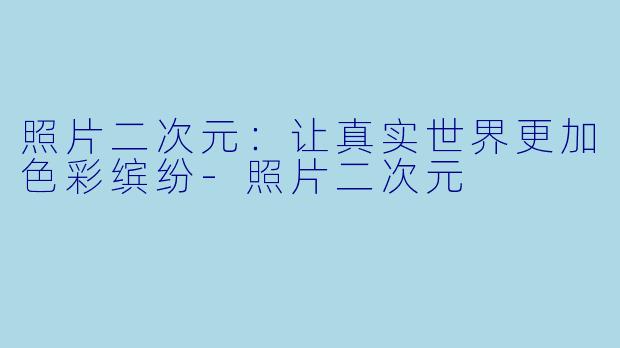 照片二次元：让真实世界更加色彩缤纷-照片二次元