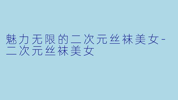 魅力无限的二次元丝袜美女-二次元丝袜美女