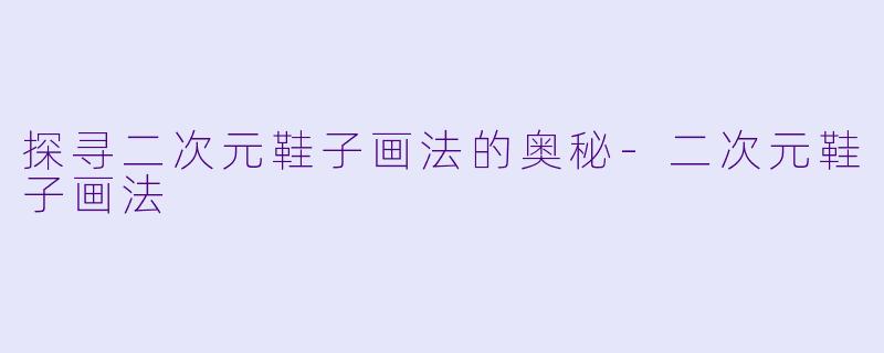 探寻二次元鞋子画法的奥秘-二次元鞋子画法