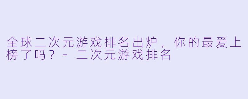 全球二次元游戏排名出炉，你的最爱上榜了吗？-二次元游戏排名
