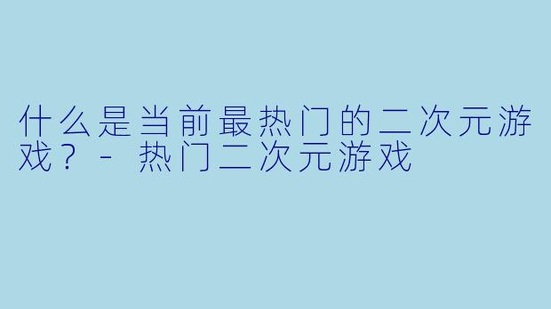 什么是当前最热门的二次元游戏？