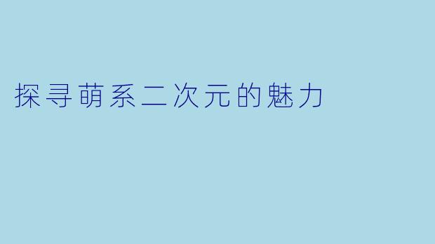探寻萌系二次元的魅力