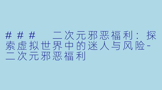 ### 二次元邪恶福利：探索虚拟世界中的迷人与风险-二次元邪恶福利