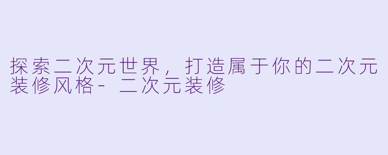 探索二次元世界，打造属于你的二次元装修风格-二次元装修