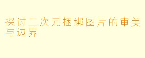 探讨二次元捆绑图片的审美与边界