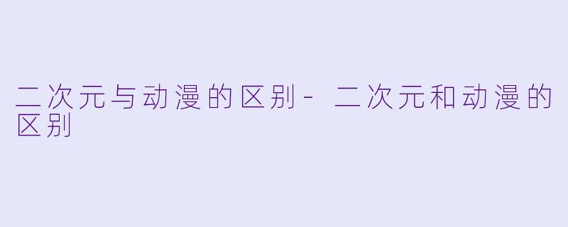 二次元与动漫的区别-二次元和动漫的区别
