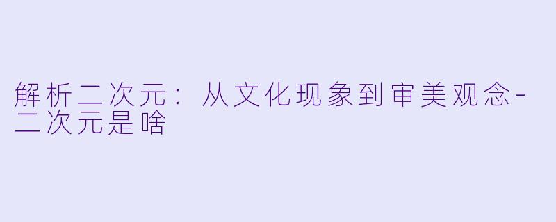 解析二次元：从文化现象到审美观念-二次元是啥