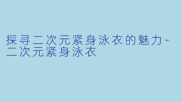 探寻二次元紧身泳衣的魅力-二次元紧身泳衣